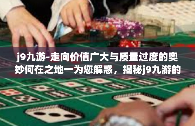 j9九游-走向价值广大与质量过度的奥妙何在之地一为您解惑，揭秘j9九游的游戏世界-j9九游