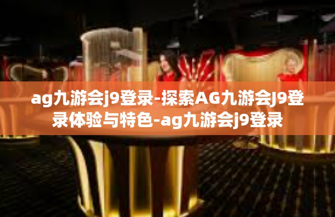 ag九游会j9登录-探索AG九游会J9登录体验与特色-ag九游会j9登录