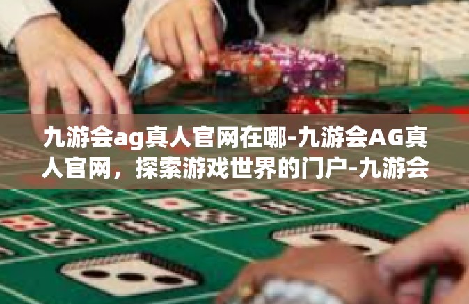 九游会ag真人官网在哪-九游会AG真人官网，探索游戏世界的门户-九游会ag真人官网在哪