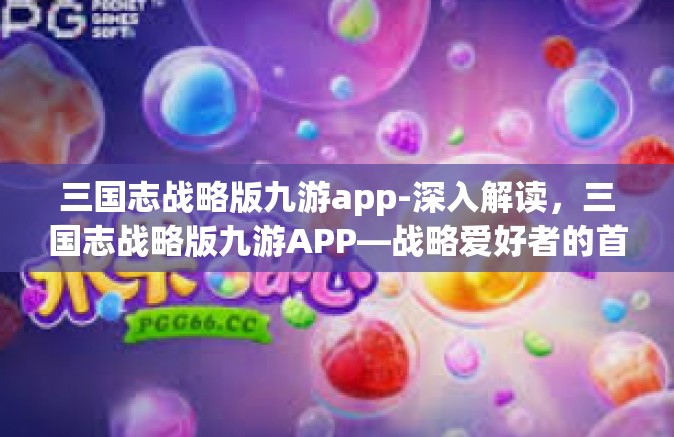 三国志战略版九游app-深入解读，三国志战略版九游APP—战略爱好者的首选游戏平台-三国志战略版九游app