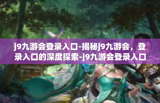 j9九游会登录入口-揭秘j9九游会，登录入口的深度探索-j9九游会登录入口