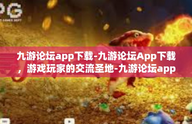 九游论坛app下载-九游论坛App下载，游戏玩家的交流圣地-九游论坛app下载