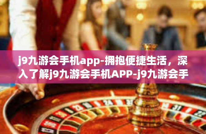 j9九游会手机app-拥抱便捷生活，深入了解j9九游会手机APP-j9九游会手机app