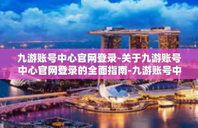 九游账号中心官网登录-关于九游账号中心官网登录的全面指南-九游账号中心官网登录