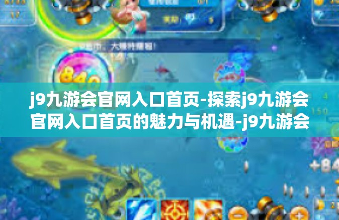 j9九游会官网入口首页-探索j9九游会官网入口首页的魅力与机遇-j9九游会官网入口首页