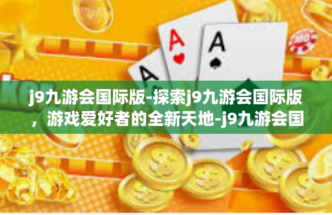 j9九游会国际版-探索j9九游会国际版，游戏爱好者的全新天地-j9九游会国际版