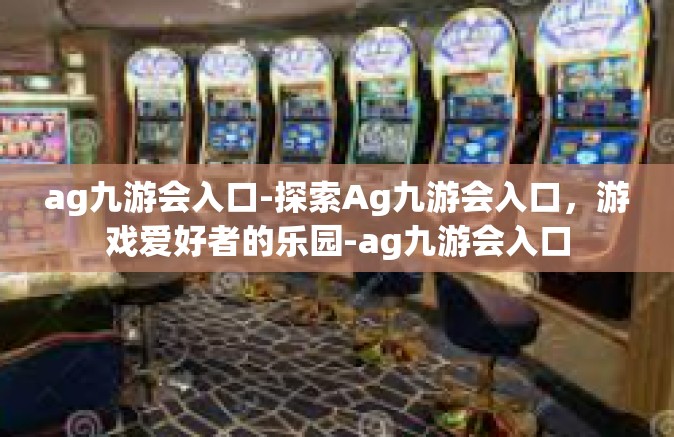 ag九游会入口-探索Ag九游会入口，游戏爱好者的乐园-ag九游会入口