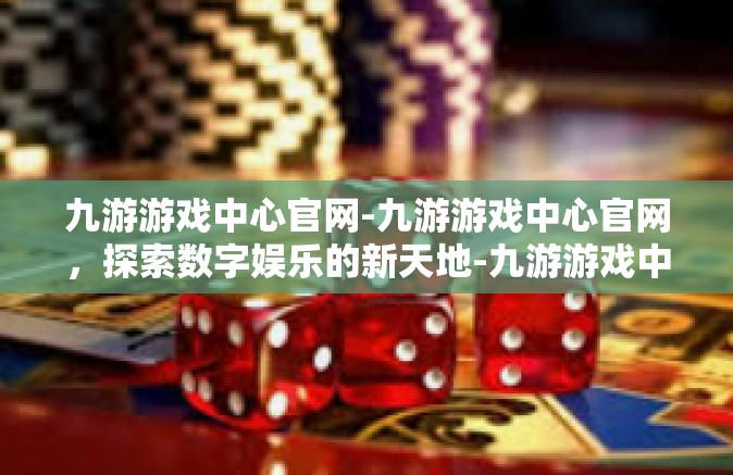 九游游戏中心官网-九游游戏中心官网，探索数字娱乐的新天地-九游游戏中心官网