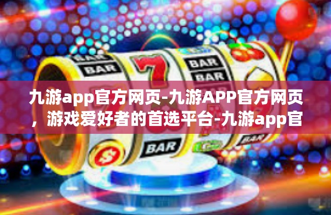 九游app官方网页-九游APP官方网页，游戏爱好者的首选平台-九游app官方网页