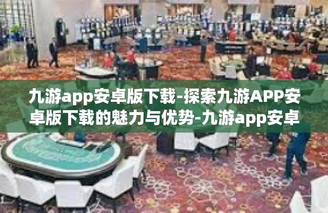 九游app安卓版下载-探索九游APP安卓版下载的魅力与优势-九游app安卓版下载