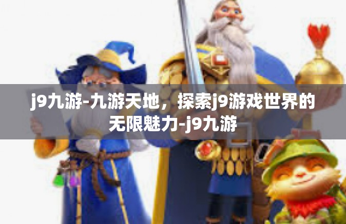 j9九游-九游天地，探索j9游戏世界的无限魅力-j9九游