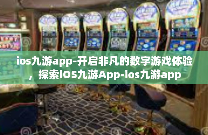 ios九游app-开启非凡的数字游戏体验，探索iOS九游App-ios九游app