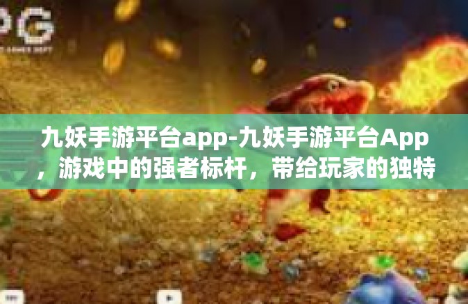 九妖手游平台app-九妖手游平台App，游戏中的强者标杆，带给玩家的独特体验-九妖手游平台app