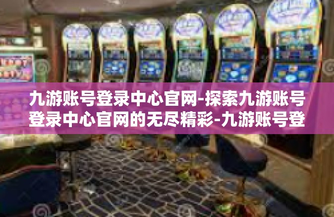 九游账号登录中心官网-探索九游账号登录中心官网的无尽精彩-九游账号登录中心官网