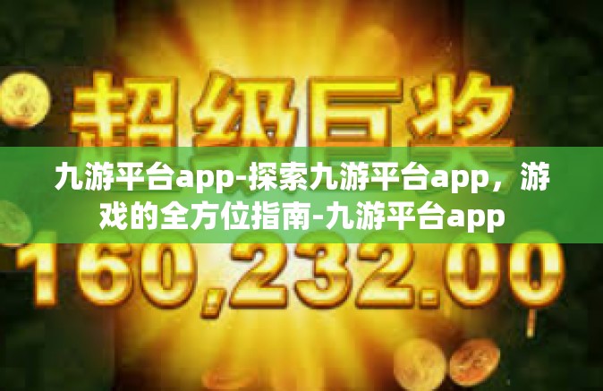 九游平台app-探索九游平台app，游戏的全方位指南-九游平台app