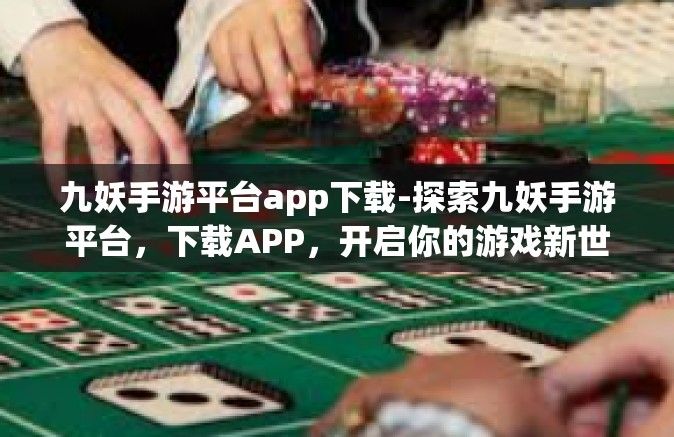 九妖手游平台app下载-探索九妖手游平台，下载APP，开启你的游戏新世界-九妖手游平台app下载