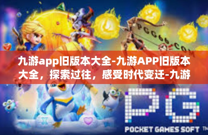 九游app旧版本大全-九游APP旧版本大全，探索过往，感受时代变迁-九游app旧版本大全