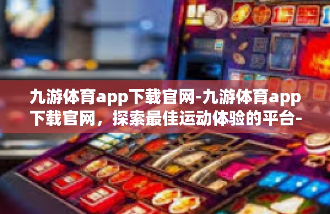 九游体育app下载官网-九游体育app下载官网，探索最佳运动体验的平台-九游体育app下载官网
