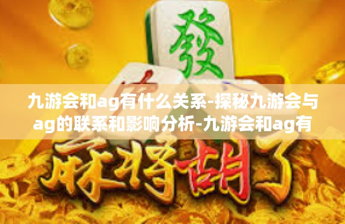 九游会和ag有什么关系-探秘九游会与ag的联系和影响分析-九游会和ag有什么关系