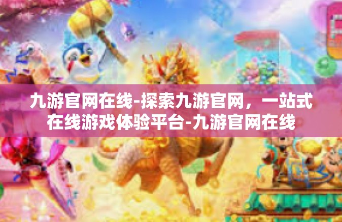 九游官网在线-探索九游官网，一站式在线游戏体验平台-九游官网在线