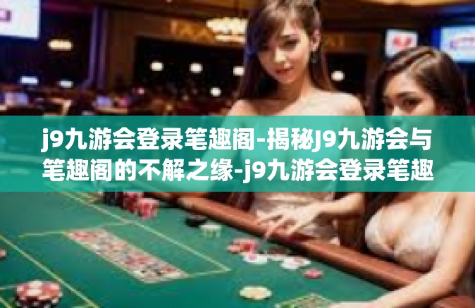 j9九游会登录笔趣阁-揭秘J9九游会与笔趣阁的不解之缘-j9九游会登录笔趣阁