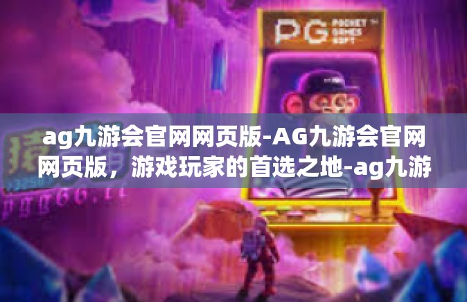 ag九游会官网网页版-AG九游会官网网页版，游戏玩家的首选之地-ag九游会官网网页版