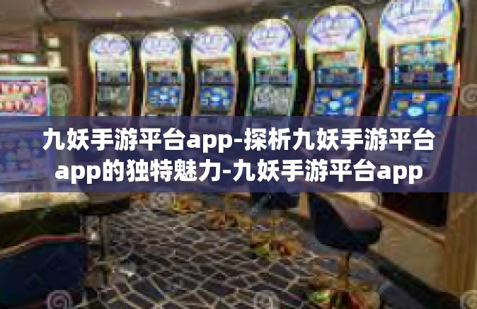 九妖手游平台app-探析九妖手游平台app的独特魅力-九妖手游平台app