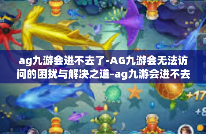 ag九游会进不去了-AG九游会无法访问的困扰与解决之道-ag九游会进不去了