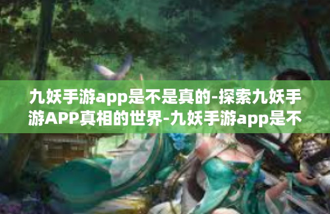 九妖手游app是不是真的-探索九妖手游APP真相的世界-九妖手游app是不是真的