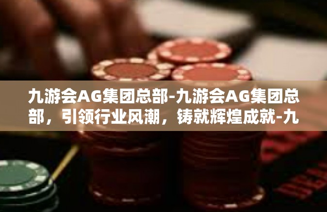 九游会AG集团总部-九游会AG集团总部，引领行业风潮，铸就辉煌成就-九游会AG集团总部