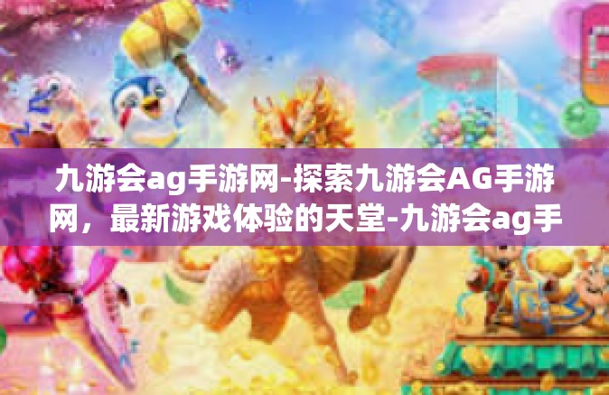 九游会ag手游网-探索九游会AG手游网，最新游戏体验的天堂-九游会ag手游网