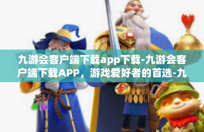 九游会客户端下载app下载-九游会客户端下载APP，游戏爱好者的首选-九游会客户端下载app下载