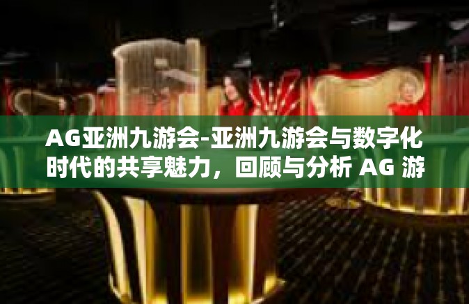 AG亚洲九游会-亚洲九游会与数字化时代的共享魅力，回顾与分析 AG 游戏联盟的全面发展轨迹-AG亚洲九游会