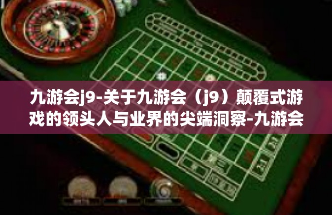 九游会j9-关于九游会（j9）颠覆式游戏的领头人与业界的尖端洞察-九游会j9