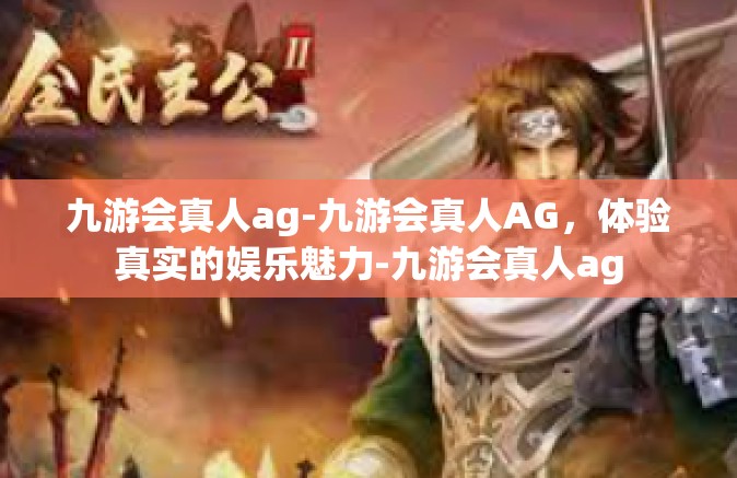 九游会真人ag-九游会真人AG，体验真实的娱乐魅力-九游会真人ag