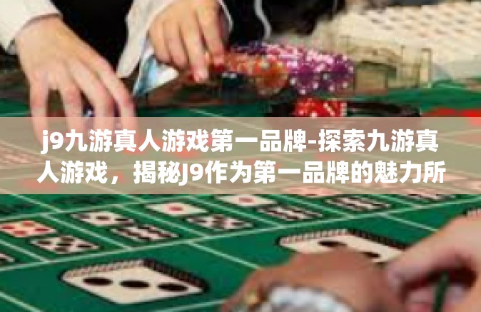j9九游真人游戏第一品牌-探索九游真人游戏，揭秘J9作为第一品牌的魅力所在-j9九游真人游戏第一品牌