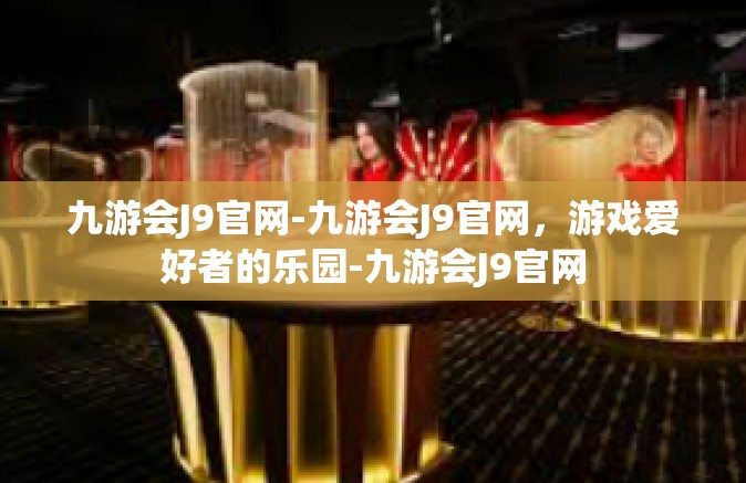 九游会J9官网-九游会J9官网，游戏爱好者的乐园-九游会J9官网
