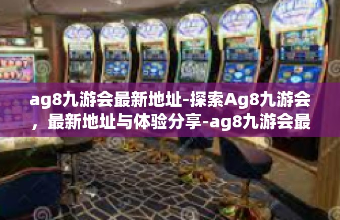 ag8九游会最新地址-探索Ag8九游会，最新地址与体验分享-ag8九游会最新地址