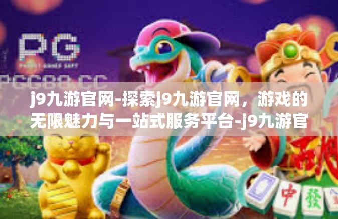 j9九游官网-探索j9九游官网，游戏的无限魅力与一站式服务平台-j9九游官网