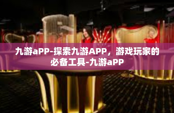九游aPP-探索九游APP，游戏玩家的必备工具-九游aPP
