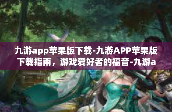 九游app苹果版下载-九游APP苹果版下载指南，游戏爱好者的福音-九游app苹果版下载