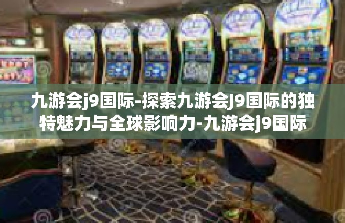 九游会j9国际-探索九游会J9国际的独特魅力与全球影响力-九游会j9国际
