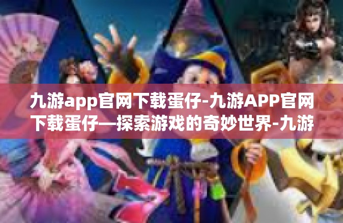 九游app官网下载蛋仔-九游APP官网下载蛋仔—探索游戏的奇妙世界-九游app官网下载蛋仔