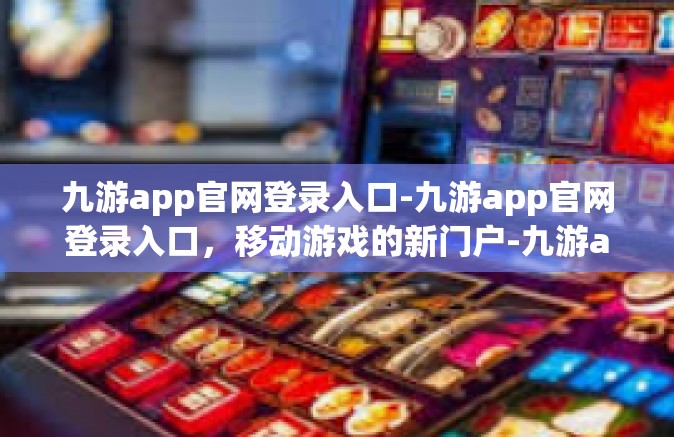 九游app官网登录入口-九游app官网登录入口，移动游戏的新门户-九游app官网登录入口