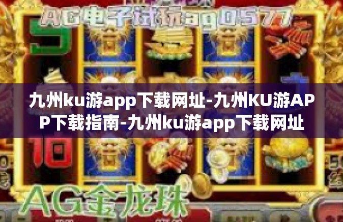 九州ku游app下载网址-九州KU游APP下载指南-九州ku游app下载网址