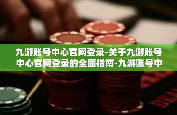 九游账号中心官网登录-关于九游账号中心官网登录的全面指南-九游账号中心官网登录