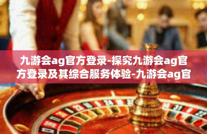 九游会ag官方登录-探究九游会ag官方登录及其综合服务体验-九游会ag官方登录