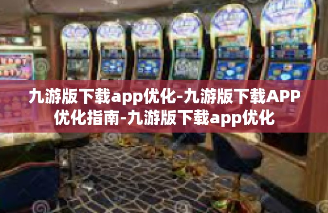 九游版下载app优化-九游版下载APP优化指南-九游版下载app优化