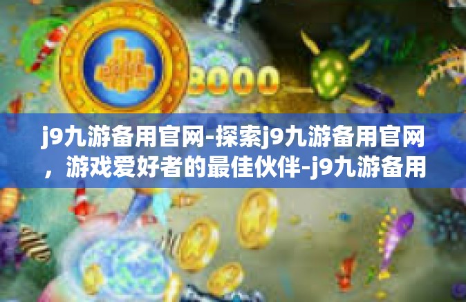 j9九游备用官网-探索j9九游备用官网，游戏爱好者的最佳伙伴-j9九游备用官网