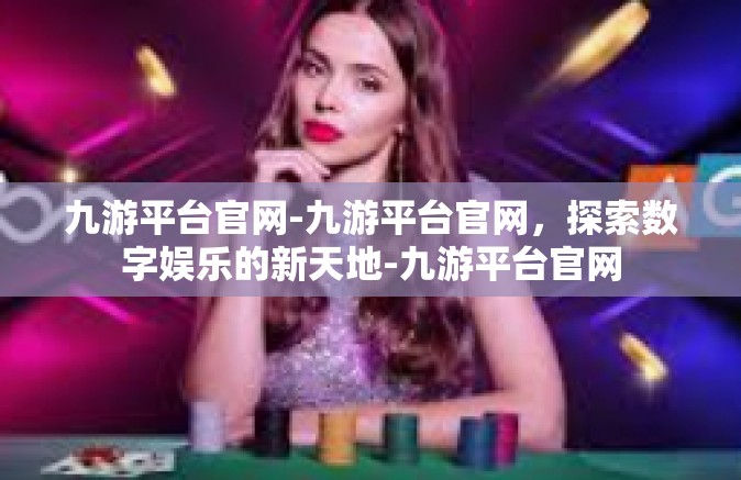 九游平台官网-九游平台官网，探索数字娱乐的新天地-九游平台官网